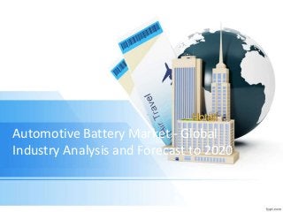 Automotive Battery Market - Global 
Industry Analysis and Forecast to 2020 
 