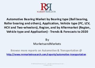 Automotive Bearing Market by Bearing type (Ball bearing,
Roller bearing and others), Application, Vehicle type (PC, LCV,
HCV and Two-wheelers), Region, and by Aftermarket (Region,
Vehicle type and Application) - Trends & Forecasts to 2020
By
MarketsandMarkets
Browse more reports on Automotive & Transportation @
http://www.rnrmarketresearch.com/reports/automotive-transportation
© RnRMarketResearch.com ; sales@rnrmarketresearch.com ;
+1 888 391 5441
 