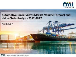 Automotive Brake Valves Market Volume Forecast and
Value Chain Analysis 2017-2027
April 2017
©2015 Future Market Insights, All Rights Reserved
Report Id : REP-GB-3436
Status : Ongoing
Category : Automotive & Transportation
 