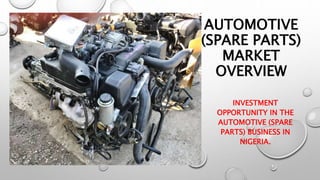 AUTOMOTIVE
(SPARE PARTS)
MARKET
OVERVIEW
INVESTMENT
OPPORTUNITY IN THE
AUTOMOTIVE (SPARE
PARTS) BUSINESS IN
NIGERIA.
 