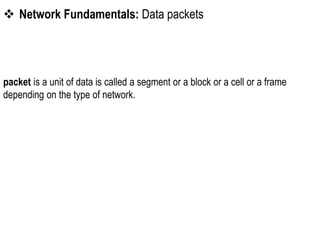  Network Fundamentals: Data packets
packet is a unit of data is called a segment or a block or a cell or a frame
depending on the type of network.
 