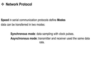  Network Protocol
Speed in serial communication protocols define Modes
data can be transferred in two modes:
Synchronous mode: data sampling with clock pulses.
Asynchronous mode: transmitter and receiver used the same data
rate.
 