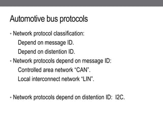 Automotive bus protocols
• Network protocol classification:
Depend on message ID.
Depend on distention ID.
• Network protocols depend on message ID:
Controlled area network “CAN”.
Local interconnect network “LIN”.
• Network protocols depend on distention ID: I2C.
 