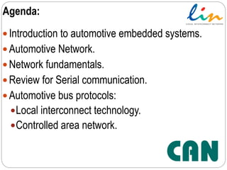 Agenda:
 Introduction to automotive embedded systems.
 Automotive Network.
 Network fundamentals.
 Review for Serial communication.
 Automotive bus protocols:
Local interconnect technology.
Controlled area network.
 