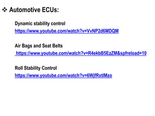  Automotive ECUs:
Dynamic stability control
https://www.youtube.com/watch?v=VvNP2d6MDQM
Air Bags and Seat Belts
https://www.youtube.com/watch?v=R4ekbB5EzZM&spfreload=10
Roll Stability Control
https://www.youtube.com/watch?v=6WjfRxtIMzo
 