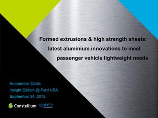 Formed extrusions & high strength sheets:
latest aluminium innovations to meet
passenger vehicle lightweight needs
Automotive Circle
Insight Edition @ Ford USA
September 24, 2015
 