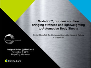 Modalex™, our new solution
bringing stiffness and lightweighting
to Automotive Body Sheets
Olivier Rebuffet, Dr. Christoph Seemüller, Markus Gehrig
Constellium
Insight Edition @BMW 2016
November 9, 2016
Dingolfing, Germany
 