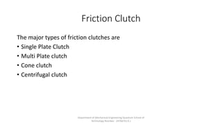 Friction Clutch
The major types of friction clutches are
• Single Plate Clutch
• Multi Plate clutch
• Cone clutch
• Centrifugal clutch
Department of Mechanical Engineering Quantum School of
Technology Roorkee - 247667(U.K.)
 