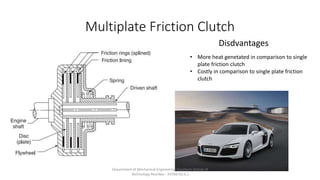 Multiplate Friction Clutch
Disdvantages
• More heat genetated in comparison to single
plate friction clutch
• Costly in comparison to single plate friction
clutch
Department of Mechanical Engineering Quantum School of
Technology Roorkee - 247667(U.K.)
 