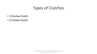Types of Clutches
• 1 Positive Clutch
• 2 Friction Clutch
Department of Mechanical Engineering Quantum School of
Technology Roorkee - 247667(U.K.)
 