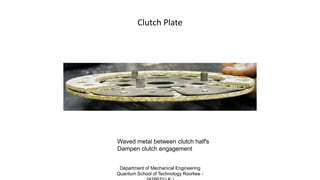Clutch Plate
Waved metal between clutch half's
Dampen clutch engagement
Department of Mechanical Engineering
Quantum School of Technology Roorkee -
 