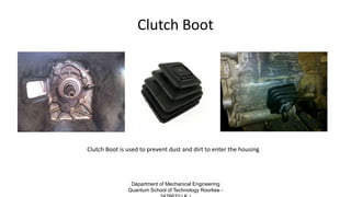 Clutch Boot
Clutch Boot is used to prevent dust and dirt to enter the housing
Department of Mechanical Engineering
Quantum School of Technology Roorkee -
 