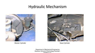 Hydraulic Mechanism
Master Cylinder Slave Cylinder
Department of Mechanical Engineering
Quantum School of Technology Roorkee -
 