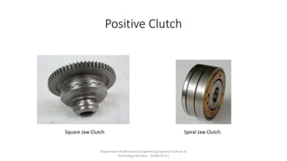 Positive Clutch
Square Jaw Clutch Spiral Jaw Clutch
Department of Mechanical Engineering Quantum School of
Technology Roorkee - 247667(U.K.)
 