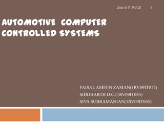 Dept of IT, RVCE   1




AUTOMOTIVE COMPUTER
CONTROLLED SYSTEMS




              FAISAL AMEEN ZAMAN(1RV09IT017)
              SIDDHARTH D.C.(1RV09IT043)
              SIVA SUBRAMANIAN(1RV09IT045)
 