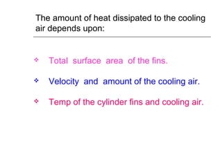 The amount of heat dissipated to the cooling
air depends upon:
 Total surface area of the fins.
 Velocity and amount of the cooling air.
 Temp of the cylinder fins and cooling air.
 