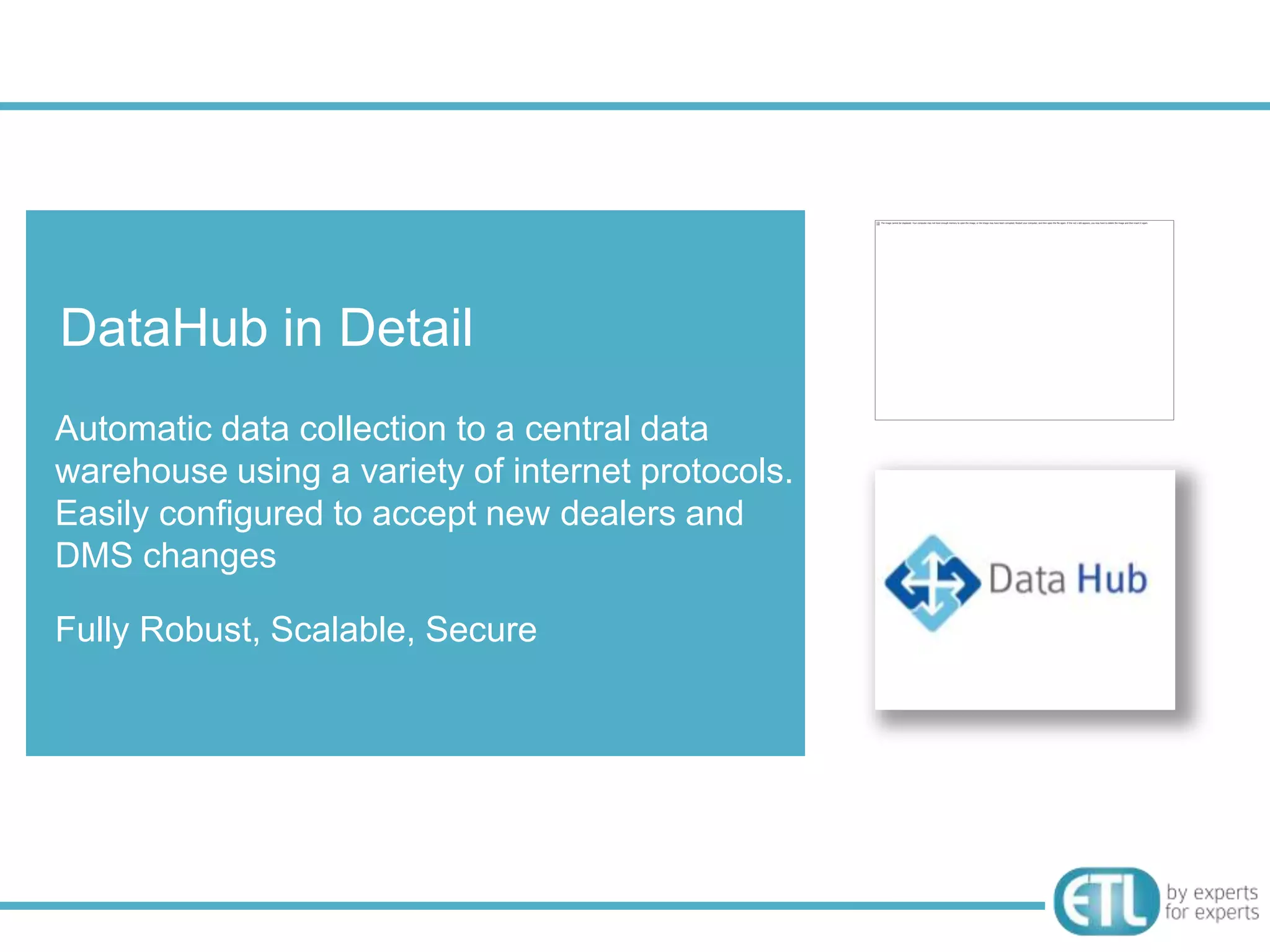 DataHub in Detail
Automatic data collection to a central data
warehouse using a variety of internet protocols.
Easily configured to accept new dealers and
DMS changes

Fully Robust, Scalable, Secure
 