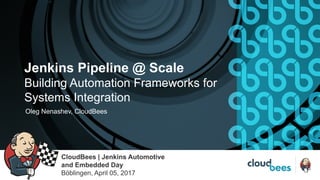 Jenkins Pipeline @ Scale
Building Automation Frameworks for
Systems Integration
CloudBees | Jenkins Automotive
and Embedded Day
Böblingen, April 05, 2017
Oleg Nenashev, CloudBees
 