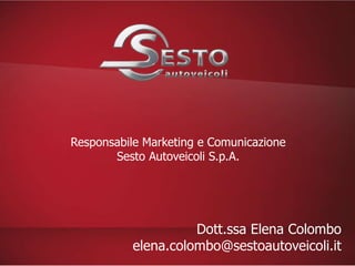 Responsabile Marketing e Comunicazione
       Sesto Autoveicoli S.p.A.




                    Dott.ssa Elena Colombo
          elena.colombo@sestoautoveicoli.it
 