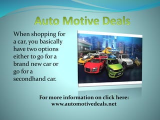 When shopping for
a car, you basically
have two options
either to go for a
brand new car or
go for a
secondhand car.
For more information on click here:
www.automotivedeals.net
 