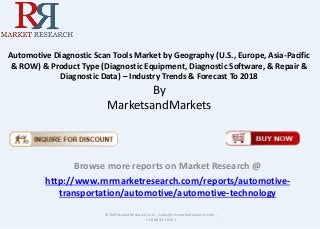 Automotive Diagnostic Scan Tools Market by Geography (U.S., Europe, Asia-Pacific
& ROW) & Product Type (Diagnostic Equipment, Diagnostic Software, & Repair &
Diagnostic Data) – Industry Trends & Forecast To 2018
By
MarketsandMarkets
Browse more reports on Market Research @
http://www.rnrmarketresearch.com/reports/automotive-
transportation/automotive/automotive-technology
© RnRMarketResearch.com ; sales@rnrmarketresearch.com ;
+1 888 391 5441
 