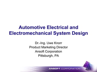 Automotive Electrical and
Electromechanical System Design
Dr.-Ing. Uwe Knorr
Product Marketing Director
Ansoft Corporation
Pittsburgh, PA
 