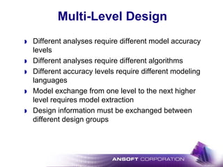 Multi-Level Design
Different analyses require different model accuracy
levels
Different analyses require different algorithms
Different accuracy levels require different modeling
languages
Model exchange from one level to the next higher
level requires model extraction
Design information must be exchanged between
different design groups
 