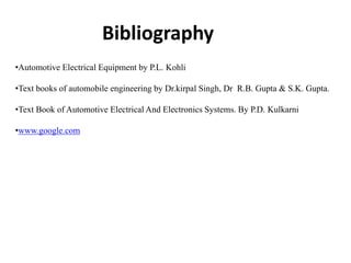 Bibliography
•Automotive Electrical Equipment by P.L. Kohli
•Text books of automobile engineering by Dr.kirpal Singh, Dr R.B. Gupta & S.K. Gupta.
•Text Book of Automotive Electrical And Electronics Systems. By P.D. Kulkarni
•www.google.com
 