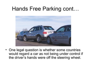 Hands Free Parking cont…
• One legal question is whether some countries
would regard a car as not being under control if
the driver’s hands were off the steering wheel.
 