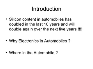Introduction
• Silicon content in automobiles has
doubled in the last 10 years and will
double again over the next five years !!!!
• Why Electronics in Automobiles ?
• Where in the Automobile ?
 