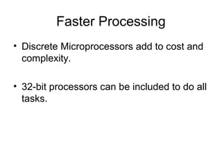 Faster Processing
• Discrete Microprocessors add to cost and
complexity.
• 32-bit processors can be included to do all
tasks.
 