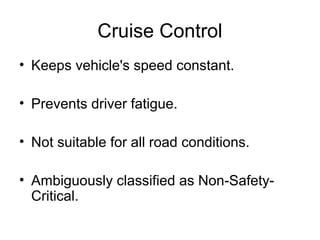 Cruise Control
• Keeps vehicle's speed constant.
• Prevents driver fatigue.
• Not suitable for all road conditions.
• Ambiguously classified as Non-Safety-
Critical.
 