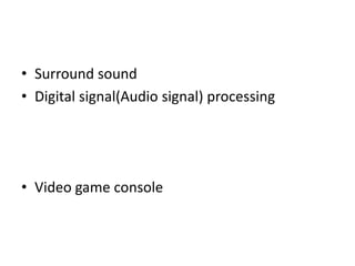 • Surround sound
• Digital signal(Audio signal) processing
• Video game console