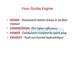 • INTAKE - Downward motion draws in air/fuel
mixture
• COMPRESSION - For higher efficiency
• POWER - Combustion initiated by spark plug
• EXHAUST - Push out burned hydrocarbons
Four-Stroke Engine
 
