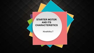 STARTER MOTOR
AND ITS
CHARACTERISTICS
Nivethitha.T
 