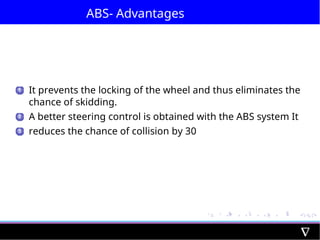 ABS- Advantages
1 It prevents the locking of the wheel and thus eliminates the
chance of skidding.
A better steering control is obtained with the ABS system It
reduces the chance of collision by 30
2
3
 