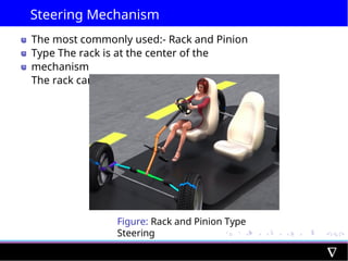 Steering Mechanism
The most commonly used:- Rack and Pinion
Type The rack is at the center of the
mechanism
The rack can only move in a straight line
Figure: Rack and Pinion Type
Steering
 