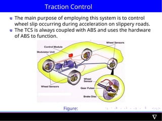 Traction Control
The main purpose of employing this system is to control
wheel slip occurring during acceleration on slippery roads.
The TCS is always coupled with ABS and uses the hardware
of ABS to function.
Figure:
Differential
 