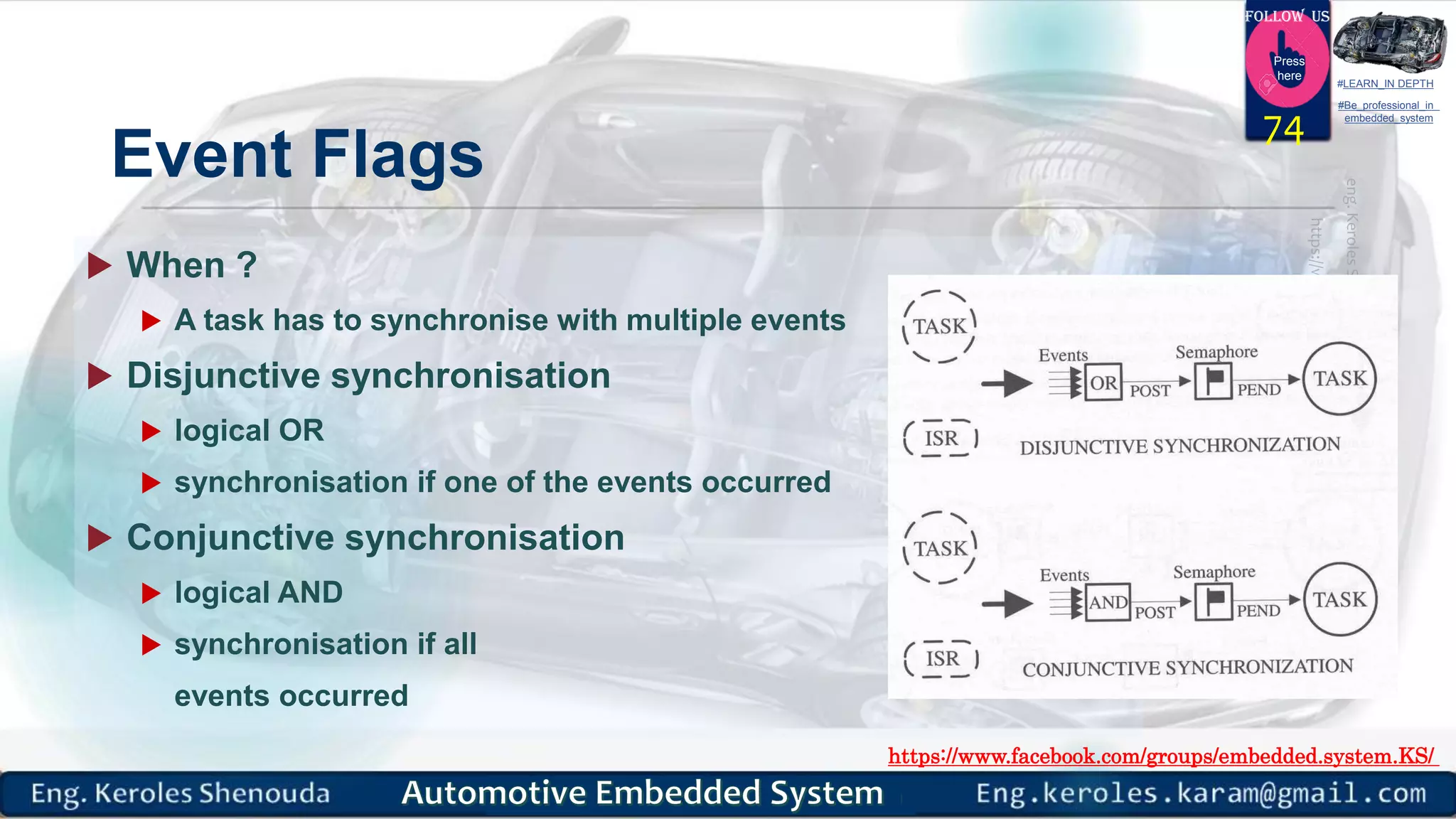 https://www.facebook.com/groups/embedded.system.KS/
Follow us
Press
here
#LEARN_IN DEPTH
#Be_professional_in
embedded_system
Event Flags
 When ?
 A task has to synchronise with multiple events
 Disjunctive synchronisation
 logical OR
 synchronisation if one of the events occurred
 Conjunctive synchronisation
 logical AND
 synchronisation if all
events occurred
74
 
