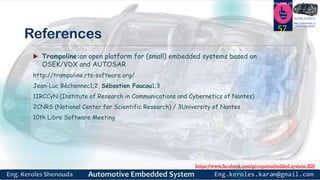 https://www.facebook.com/groups/embedded.system.KS/
Follow us
Press
here
#LEARN_IN DEPTH
#Be_professional_in
embedded_system
References
 Trampoline:an open platform for (small) embedded systems based on
OSEK/VDX and AUTOSAR
http://trampoline.rts-software.org/
Jean-Luc Béchennec1;2, Sébastien Faucou1;3
1IRCCyN (Institute of Research in Communications and Cybernetics of Nantes)
2CNRS (National Center for Scientific Research) / 3University of Nantes
10th Libre Software Meeting
57
 