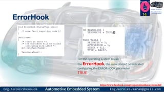https://www.facebook.com/groups/embedded.system.KS/
Follow us
Press
here
#LEARN_IN DEPTH
#Be_professional_in
embedded_system
ErrorHook
14
For the operating system to call
the ErrorHook, the same should be indicated
configuring the ERRORHOOK parameter
TRUE
 