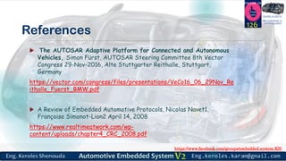 https://www.facebook.com/groups/embedded.system.KS/
Follow us
Press
here
#LEARN_IN DEPTH
#Be_professional_in
embedded_system
References
 The AUTOSAR Adaptive Platform for Connected and Autonomous
Vehicles, Simon Fürst, AUTOSAR Steering Committee 8th Vector
Congress 29-Nov-2016, Alte Stuttgarter Reithalle, Stuttgart,
Germany
https://vector.com/congress/files/presentations/VeCo16_06_29Nov_Re
ithalle_Fuerst_BMW.pdf
 A Review of Embedded Automotive Protocols, Nicolas Navet1,
Françoise Simonot-Lion2 April 14, 2008
https://www.realtimeatwork.com/wp-
content/uploads/chapter4_CRC_2008.pdf
126
 