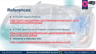 https://www.facebook.com/groups/embedded.system.KS/
Follow us
Press
here
#LEARN_IN DEPTH
#Be_professional_in
embedded_system
References
 AUTOSAR Adaptive Platform
https://vector.com/conference_india/files/presentations/Day1/3_AUTO
SAR%20Adaptive%20Platform.pdf
 AUTOAR Specification of Diagnostic Communication Manager
https://www.autosar.org/fileadmin/user_upload/standards/classic/3-
1/AUTOSAR_SWS_DCM.pdf
 Automotive & Embedded Info
https://automotiveembeddedsite.wordpress.com/memory-stack/
127
 