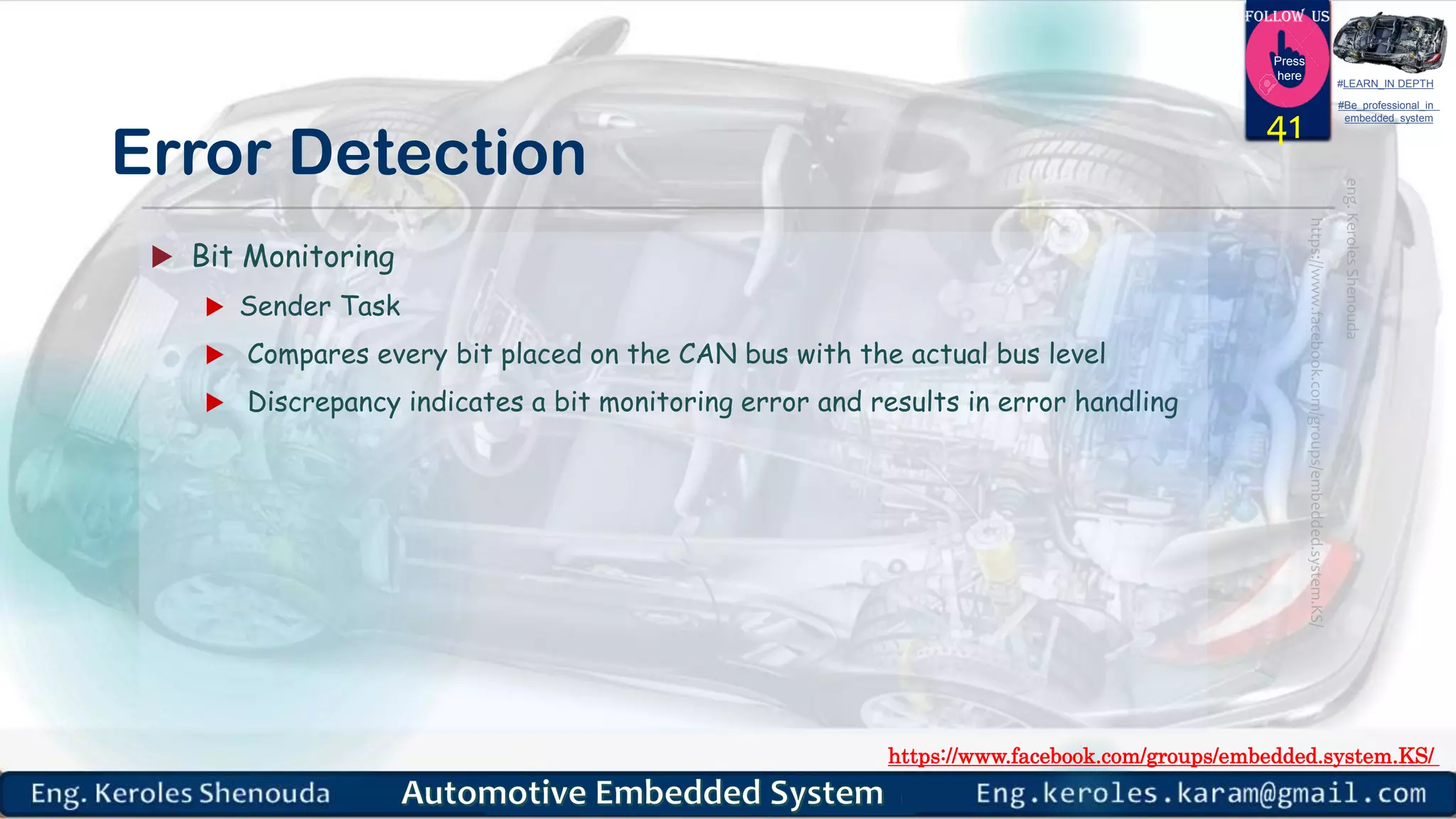 https://www.facebook.com/groups/embedded.system.KS/
Follow us
Press
here
#LEARN_IN DEPTH
#Be_professional_in
embedded_system
Error Detection
 Bit Monitoring
 Sender Task
 Compares every bit placed on the CAN bus with the actual bus level
 Discrepancy indicates a bit monitoring error and results in error handling
41
 