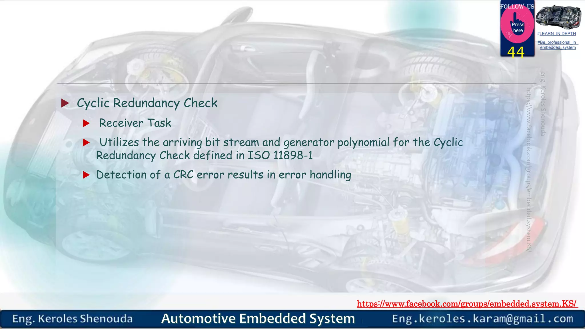 https://www.facebook.com/groups/embedded.system.KS/
Follow us
Press
here
#LEARN_IN DEPTH
#Be_professional_in
embedded_system
 Cyclic Redundancy Check
 Receiver Task
 Utilizes the arriving bit stream and generator polynomial for the Cyclic
Redundancy Check defined in ISO 11898-1
 Detection of a CRC error results in error handling
44
 