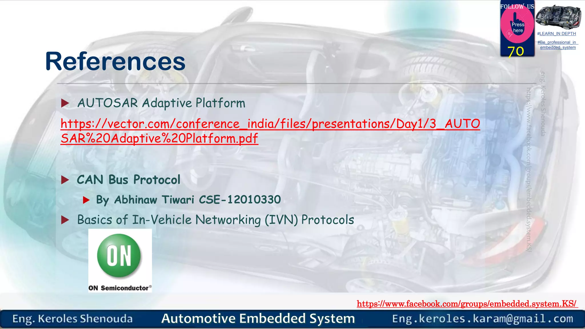 https://www.facebook.com/groups/embedded.system.KS/
Follow us
Press
here
#LEARN_IN DEPTH
#Be_professional_in
embedded_system
References
 AUTOSAR Adaptive Platform
https://vector.com/conference_india/files/presentations/Day1/3_AUTO
SAR%20Adaptive%20Platform.pdf
 CAN Bus Protocol
 By Abhinaw Tiwari CSE-12010330
 Basics of In-Vehicle Networking (IVN) Protocols
70
 