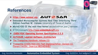 https://www.facebook.com/groups/embedded.system.KS/
Follow us
Press
here
#LEARN_IN DEPTH
#Be_professional_in
embedded_system
References
 https://www.autosar.org
 Embedded Microcomputer Systems Real Time Interfacing Third
Edition Jonathan W. Valvano University of Texas at Austin.
 MicroC/OS-II the real-time kernel second edition jean j.labrosse.
 RTOS Concepts http://www.embeddedcraft.org.
 OSEK/VDX Operating System Specification 2.2.3
 AUTOSAR Layered Software Architecture
 The Trampoline Handbook release 2.0
 Trampoline (OSEK/VDX OS) Test Implementation -Version 1.0,
Florent PAVIN ; Jean-Luc BECHENNEC
61
 