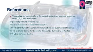 https://www.facebook.com/groups/embedded.system.KS/
Follow us
Press
here
#LEARN_IN DEPTH
#Be_professional_in
embedded_system
References
 Trampoline:an open platform for (small) embedded systems based on
OSEK/VDX and AUTOSAR
http://trampoline.rts-software.org/
Jean-Luc Béchennec1;2, Sébastien Faucou1;3
1IRCCyN (Institute of Research in Communications and Cybernetics of Nantes)
2CNRS (National Center for Scientific Research) / 3University of Nantes
10th Libre Software Meeting
62
 