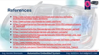 https://www.facebook.com/groups/embedded.system.KS/
Follow us
Press
here
#LEARN_IN DEPTH
#Be_professional_in
embedded_system
References
 http://www.autosar.org/about/technical-overview/ecu-software-
architecture/autosar-basic-software/
 http://www.autosar.org/standards/classic-platform/
 https://automotivetechis.files.wordpress.com/2012/05/communicationsta
ck_gosda.pdf
 https://automotivetechis.files.wordpress.com/2012/05/autosar_ppt.pdf
 https://automotivetechis.wordpress.com/autosar-concepts/
 https://automotivetechis.files.wordpress.com/2012/05/autosar_exp_laye
redsoftwarearchitecture.pdf
 http://www.slideshare.net/FarzadSadeghi1/autosar-software-component
 https://www.renesas.com/en-
us/solutions/automotive/technology/autosar/autosar-mcal.html
 https://github.com/parai/OpenSAR/blob/master/include/Std_Types.h
71
 