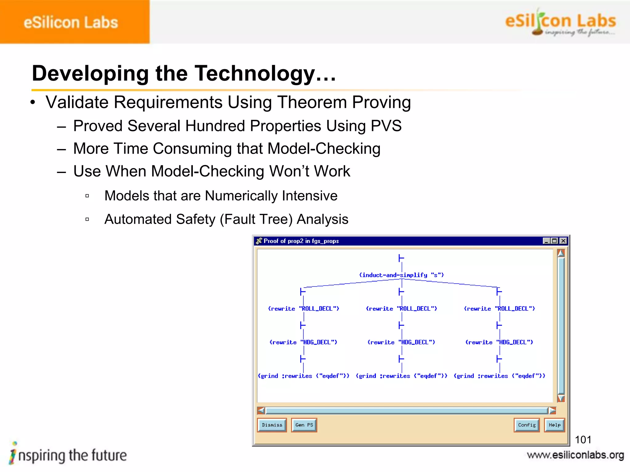 101
• Validate Requirements Using Theorem Proving
– Proved Several Hundred Properties Using PVS
– More Time Consuming that Model-Checking
– Use When Model-Checking Won’t Work
▫ Models that are Numerically Intensive
▫ Automated Safety (Fault Tree) Analysis
Developing the Technology…
 